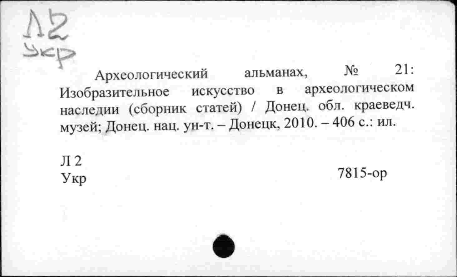 ﻿Археологический альманах, №	21:
Изобразительное искусство в археологическом наследии (сборник статей) / Донец, обл. краеведч. музей; Донец, нац. ун-т. - Донецк, 2010. - 406 с.: ил.
Л2
Укр
7815-ор